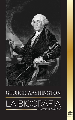 George Washington: La biografía - La Revolución Americana y el legado del padre fundador de Estados Unidos - United Library