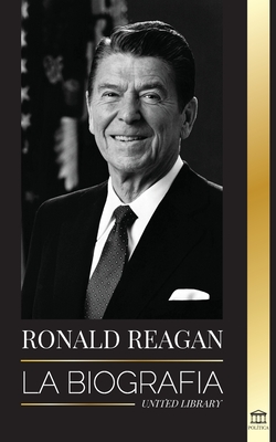 Ronald Reagan: La biografía - Una vida americana de radio, la guerra fría y la caída del imperio soviético - United Library