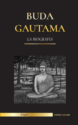 Buda Gautama: La Biografía - La vida, las enseñanzas, el camino y la sabiduría del Despertado (Budismo) - United Library