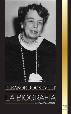 Eleanor Roosevelt: La Biografía - Aprende la vida americana viviendo; Esposa de Franklin D. Roosevelt y Primera Dama - United Library