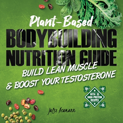 Plant-Based Bodybuilding Nutrition Guide: Build Lean Muscle & Boost Your Testosterone (With 35 High-Protein Recipes) - Jules Neumann