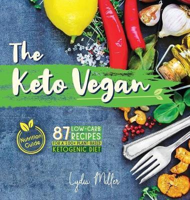 The Keto Vegan: 87 Low-Carb Recipes For A 100% Plant-Based Ketogenic Diet (Nutrition Guide) - Lydia Miller