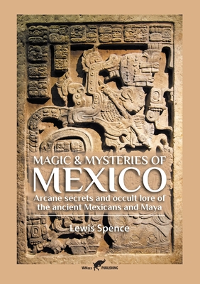 Magic & Mysteries of Mexico: Arcane secrets and occult lore of the ancient Mexicans and Maya - Lewis Spence