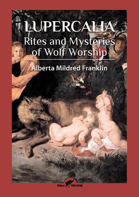 Lupercalia: Rites and Mysteries of Wolf Worship - Alberta Mildred Franklin