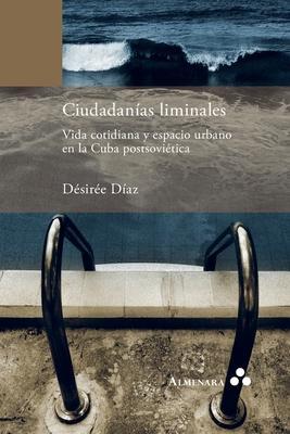 Ciudadanías liminales. Vida cotidiana y espacio urbano en la Cuba postsoviética - Désirée Díaz