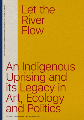 Let the River Flow: An Eco-Indigenous Uprising and Its Legacies in Art and Politics - Gunvor Guttorm