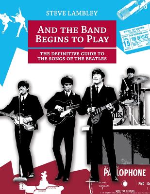 And the Band Begins to Play. the Definitive Guide to the Songs of the Beatles - Steve Lambley