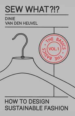 Sew What?!? Vol. 1 The Basics: How to Design Sustainable Fashion - Dinie Van Den Heuvel