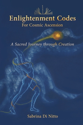 Enlightenment Codes for Cosmic Ascension: A Sacred Journey through Creation - Sabrina Di Nitto