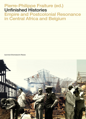 Unfinished Histories: Empire and Postcolonial Resonance in Central Africa and Belgium - Pierre-philippe Fraiture