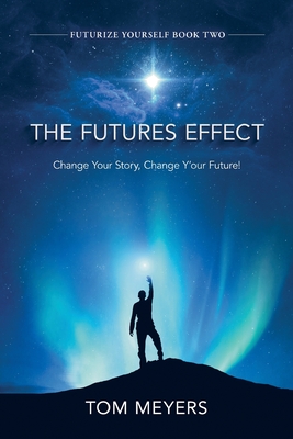 The Futures Efffect: Change Your Story, Change Y'our Future! - Tom Meyers