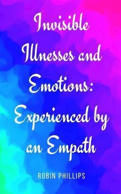 Invisible Illnesses and Emotions: Experienced by an Empath - Robin Phillips
