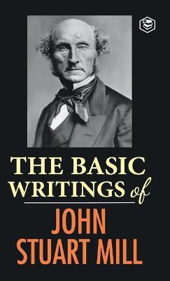 The Basic Writings of John Stuart Mill: On Liberty, The Subjection of Women and Utilitarianism & Socialism - John Stuart Mill