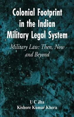 Colonial Footprint in the Indian Military Legal System Military Law: Then, Now and Beyond - U. C. Jha