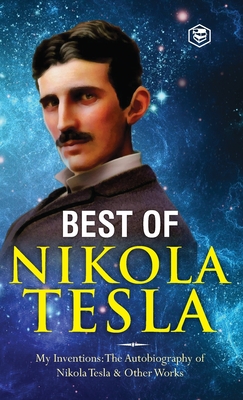 The Inventions, Researches, and Writings of Nikola Tesla: - My Inventions: The Autobiography of Nikola Tesla; Experiments With Alternate Currents of H - Nikola Tesla