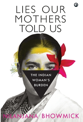 Lies Our Mothers Told Us: The Indian Woman's Burden - Nilanjana Bhowmick