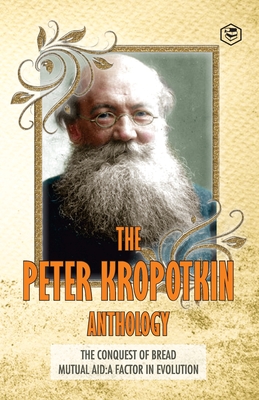The Peter Kropotkin Anthology The Conquest of Bread & Mutual Aid A Factor of Evolution - Peter Kropotkin