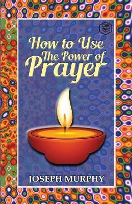 How To Use The Power Of Prayer: A motivational guide to transform your life - Joseph Murphy