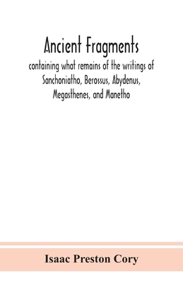 Ancient fragments, containing what remains of the writings of Sanchoniatho, Berossus, Abydenus, Megasthenes, and Manetho: also the Hermetic Creed, the - Isaac Preston Cory