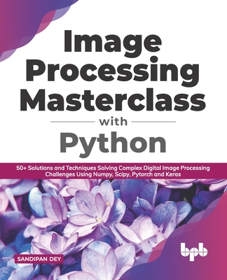 Image Processing Masterclass with Python: 50+ Solutions and Techniques Solving Complex Digital Image Processing Challenges Using Numpy, Scipy, Pytorch - Sandipan Dey
