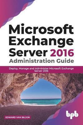 Microsoft Exchange Server 2016 Administration Guide: Deploy, Manage and Administer Microsoft Exchange Server 2016 (English Edition) - Edward Van Biljon