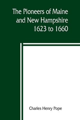 The pioneers of Maine and New Hampshire, 1623 to 1660; a descriptive list, drawn from records of the colonies, towns, churches, courts and other conte - Charles Henry Pope
