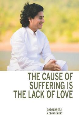The Cause of Suffering is the Lack of Love: is a compilation of teachings and guidance - Dadashreeji 