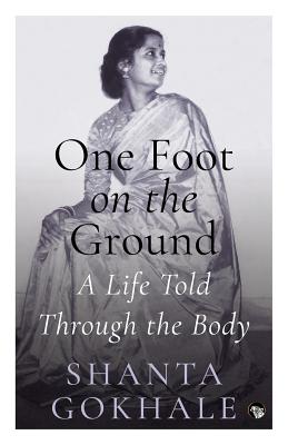 One Foot on the Ground: A Life Told Through the Body - Shanta Gokhale