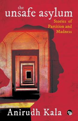 The Unsafe Asylum: Stories of Partition and Madness - Anirudh Kala