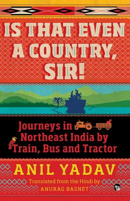 Is That Even a Country, Sir!: Journeys in Northeast India by Train, Bus and Tractor - Anil Yadav