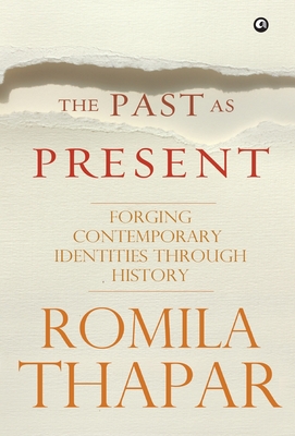 The Past as Present: Forging Contemporary Identities Through History - Romila Thapar