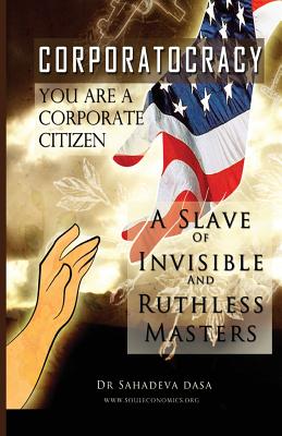 Corporatocracy - You Are A Corporate Citizen, A Slave of Invisible And Ruthless Masters - Sahadeva Dasa