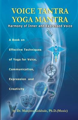 Voice Tantra Yoga Mantra: Harmony of Inner and Expressed Voice - Manjiree Vikas Gokhale Ph. D.