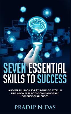 Seven Essential Skills To Success: A Powerful Book for Students to Excel in Life, Grow Fast, Boost Confidence and Conquer Challenges. - Pradip N. Das