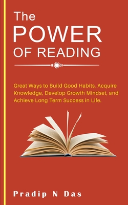 The Power of Reading: Great Ways to Build Good Habits, Acquire Knowledge, Develop Growth Mindset, and Achieve Long Term Success in Life. - Pradip N. Das