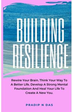 Coperta cărții 'Building Resilience: Rewire Your Brain, Think Your Way To A Better Life, Develop A Strong Mental Foundation And Heal'