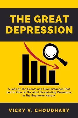 The Great Depression: A Look at The Events and Circumstances That Led to One of The Most Devastating Downturns in The Economic History - Vicky V. Choudhary