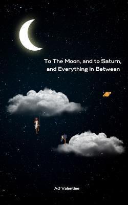 To The Moon, and to Saturn, and Everything in Between - Aj Valentine