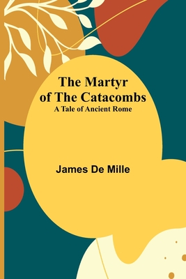 The Martyr of the Catacombs; A Tale of Ancient Rome - James De Mille