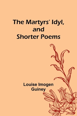 The Martyrs' Idyl, and Shorter Poems - Louise Imogen Guiney