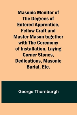 Masonic Monitor of the Degrees of Entered Apprentice, Fellow Craft and Master Mason together with the Ceremony of Installation, Laying Corner Stones, - George Thornburgh