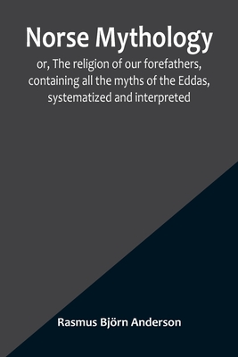 Norse mythology; or, The religion of our forefathers, containing all the myths of the Eddas, systematized and interpreted - Rasmus Björn Anderson