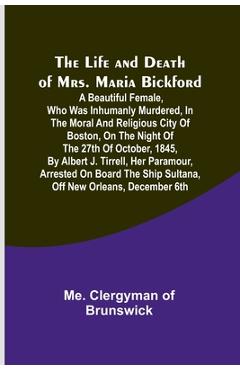 Poza produsului The Life and Death of Mrs. Maria Bickford: A beautiful female, who was inhumanly murdered, in the moral and religious city of Boston, on the night of - Me Clergyman Of Brunswick