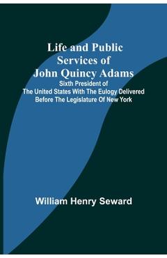Coperta cărții 'Life and Public Services of John Quincy Adams: Sixth President of the Unied States With the Eulogy Delivered Before the'