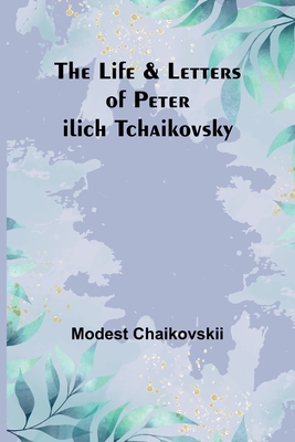 The Life & Letters of Peter Ilich Tchaikovsky - Modest Chaikovskii