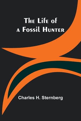 The Life of a Fossil Hunter - Charles H. Sternberg