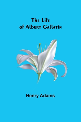 Coperta cărții 'The Life of Albert Gallatin - Henry Adams'