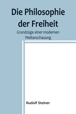 Die Philosophie der Freiheit: Grundzüge einer modernen Weltanschauung - Rudolf Steiner