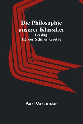 Die Philosophie unserer Klassiker: Lessing, Herder, Schiller, Goethe - Karl Vorländer