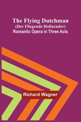 The Flying Dutchman (Der Fliegende Hollaender): Romantic Opera in Three Acts - Richard Wagner